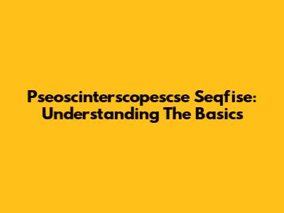 Pseoscinterscopescse Seqfise: Understanding The Basics