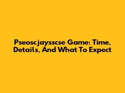 Pseoscjaysscse Game: Time, Details, And What To Expect