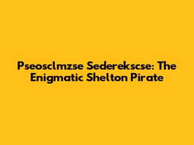 Pseosclmzse Sederekscse: The Enigmatic Shelton Pirate