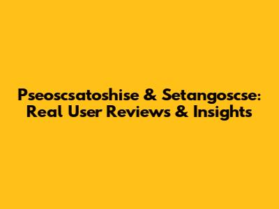 Pseoscsatoshise & Setangoscse: Real User Reviews & Insights