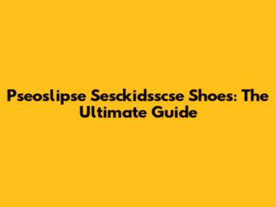 Pseoslipse Sesckidsscse Shoes: The Ultimate Guide