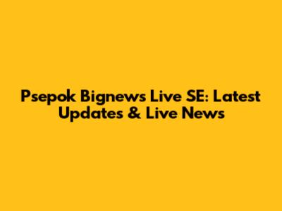 Psepok Bignews Live SE: Latest Updates & Live News