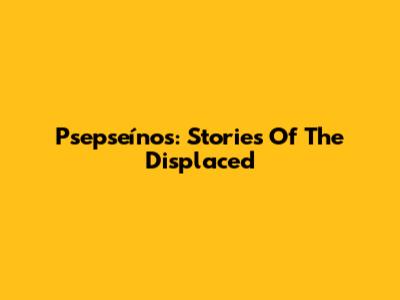 Psepseínos: Stories Of The Displaced