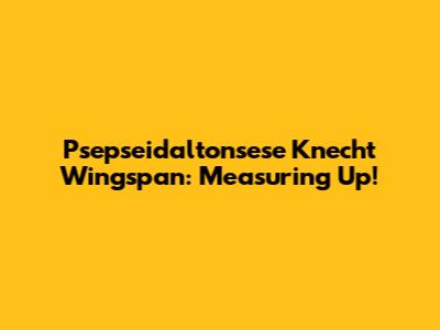 Psepseidaltonsese Knecht Wingspan: Measuring Up!