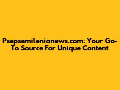 Psepsemilenianews.com: Your Go-To Source For Unique Content