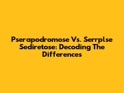 Pserapodromose Vs. Serrplse Sediretose: Decoding The Differences