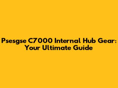 Psesgse C7000 Internal Hub Gear: Your Ultimate Guide