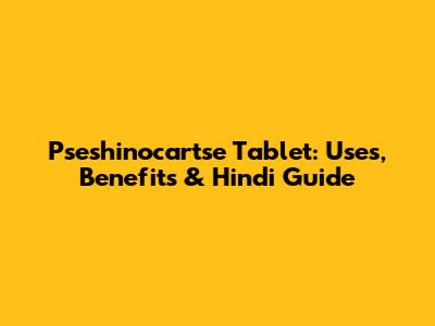 Pseshinocartse Tablet: Uses, Benefits & Hindi Guide