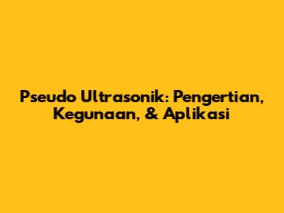 Pseudo Ultrasonik: Pengertian, Kegunaan, & Aplikasi