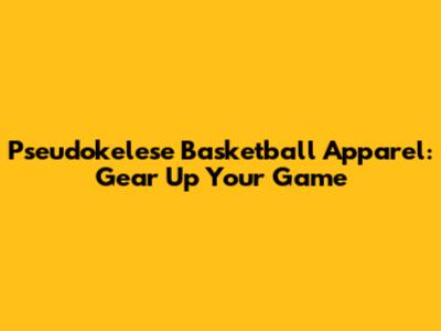 Pseudokelese Basketball Apparel: Gear Up Your Game