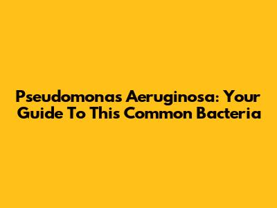 Pseudomonas Aeruginosa: Your Guide To This Common Bacteria
