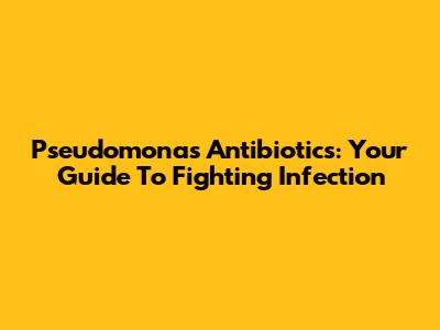 Pseudomonas Antibiotics: Your Guide To Fighting Infection
