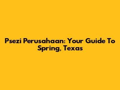 Psezi Perusahaan: Your Guide To Spring, Texas