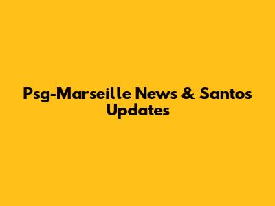 Psg-Marseille News & Santos Updates