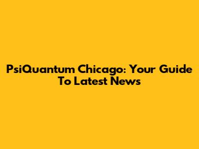 PsiQuantum Chicago: Your Guide To Latest News