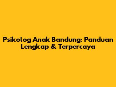 Psikolog Anak Bandung: Panduan Lengkap & Terpercaya