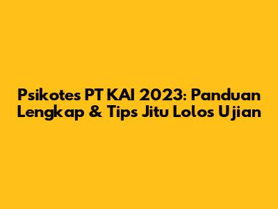Psikotes PT KAI 2023: Panduan Lengkap & Tips Jitu Lolos Ujian