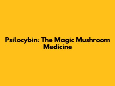 Psilocybin: The Magic Mushroom Medicine