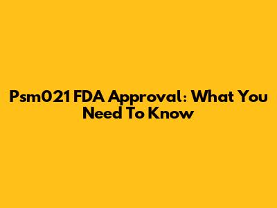 Psm021 FDA Approval: What You Need To Know