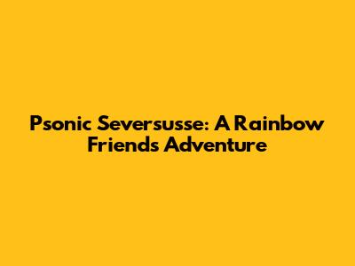 Psonic Seversusse: A Rainbow Friends Adventure