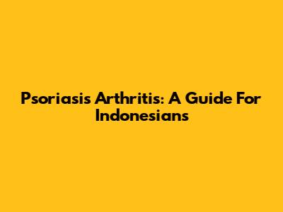 Psoriasis Arthritis: A Guide For Indonesians