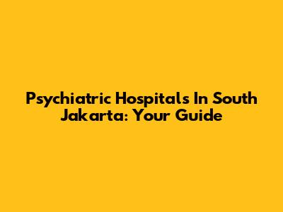 Psychiatric Hospitals In South Jakarta: Your Guide