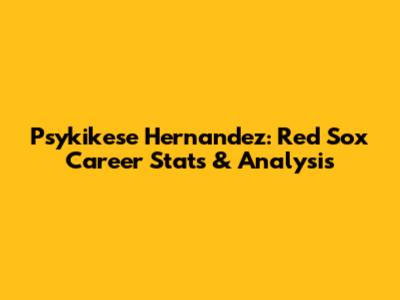 Psykikese Hernandez: Red Sox Career Stats & Analysis