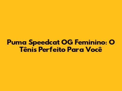 Puma Speedcat OG Feminino: O Tênis Perfeito Para Você