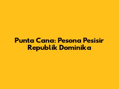 Punta Cana: Pesona Pesisir Republik Dominika
