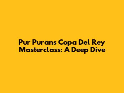 Pur Puran's Copa Del Rey Masterclass: A Deep Dive