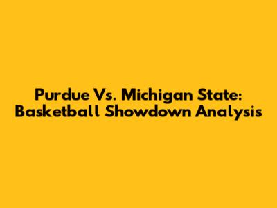 Purdue Vs. Michigan State: Basketball Showdown Analysis