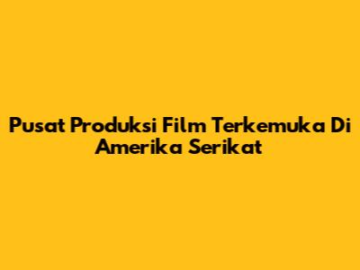 Pusat Produksi Film Terkemuka Di Amerika Serikat
