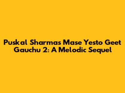 Puskal Sharma's 'Mase Yesto Geet Gauchu 2': A Melodic Sequel