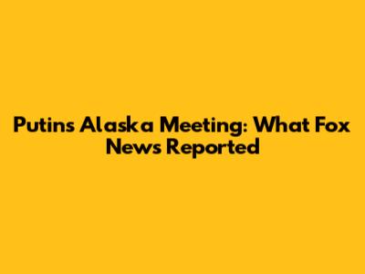 Putin's Alaska Meeting: What Fox News Reported