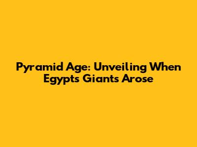 Pyramid Age: Unveiling When Egypt's Giants Arose