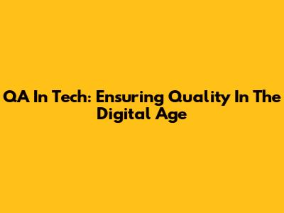 QA In Tech: Ensuring Quality In The Digital Age