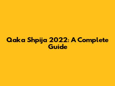 Qaka Shpija 2022: A Complete Guide