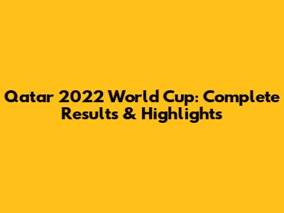 Qatar 2022 World Cup: Complete Results & Highlights