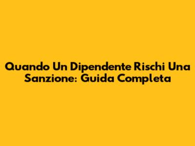 Quando Un Dipendente Rischi Una Sanzione: Guida Completa