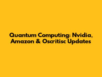 Quantum Computing: Nvidia, Amazon & Oscritisc Updates