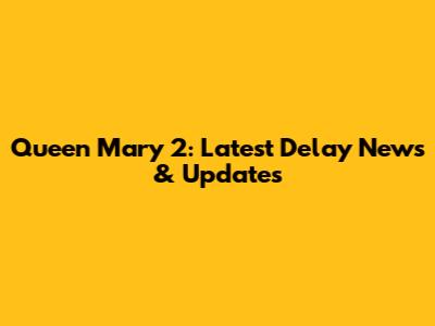 Queen Mary 2: Latest Delay News & Updates
