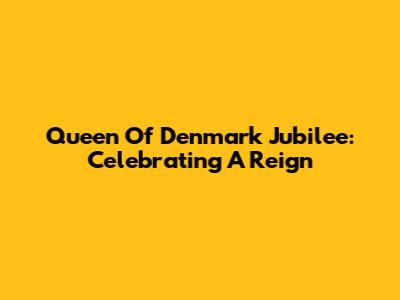 Queen Of Denmark Jubilee: Celebrating A Reign