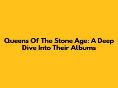 Queens Of The Stone Age: A Deep Dive Into Their Albums