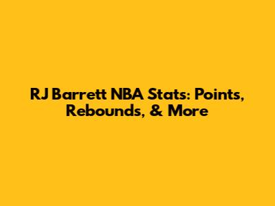 RJ Barrett NBA Stats: Points, Rebounds, & More