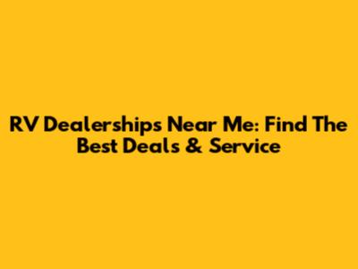RV Dealerships Near Me: Find The Best Deals & Service