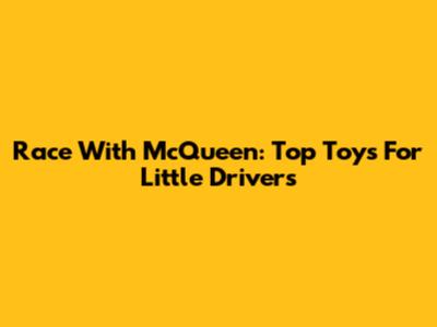 Race With McQueen: Top Toys For Little Drivers