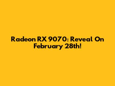 Radeon RX 9070: Reveal On February 28th!