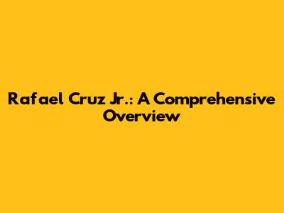 Rafael Cruz Jr.: A Comprehensive Overview