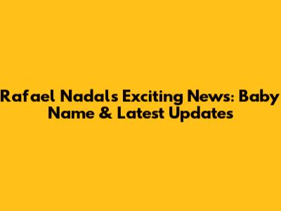 Rafael Nadal's Exciting News: Baby Name & Latest Updates