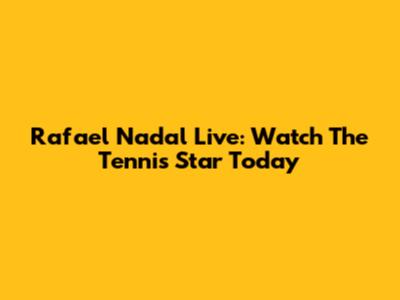 Rafael Nadal Live: Watch The Tennis Star Today